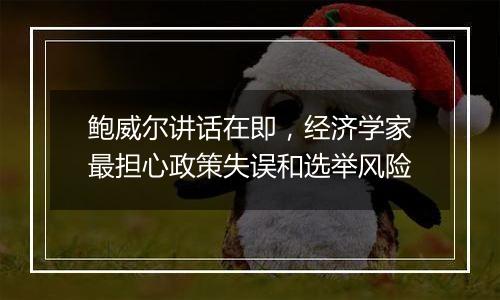鲍威尔讲话在即,经济学家最担心政策失误和选举风险
