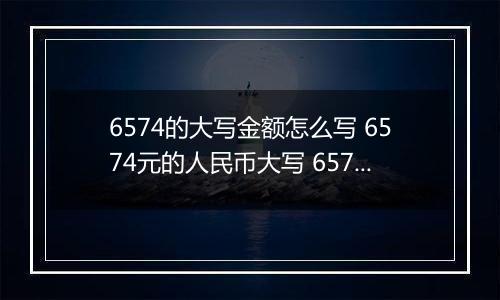 6574的大写金额怎么写 6574元的人民币大写 6574元的数字大写