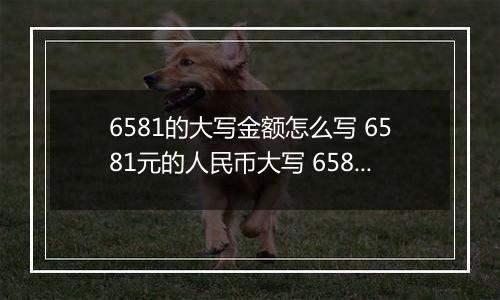 6581的大写金额怎么写 6581元的人民币大写 6581元的数字大写