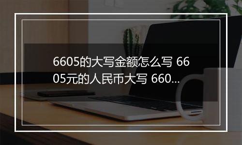 6605的大写金额怎么写 6605元的人民币大写 6605元的数字大写