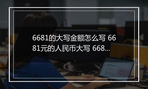 6681的大写金额怎么写 6681元的人民币大写 6681元的数字大写
