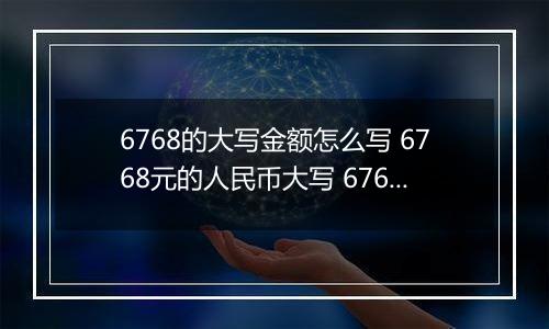 6768的大写金额怎么写 6768元的人民币大写 6768元的数字大写