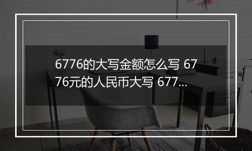 6776的大写金额怎么写 6776元的人民币大写 6776元的数字大写
