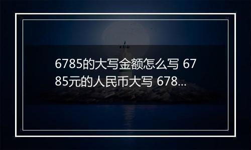 6785的大写金额怎么写 6785元的人民币大写 6785元的数字大写