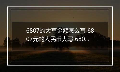 6807的大写金额怎么写 6807元的人民币大写 6807元的数字大写