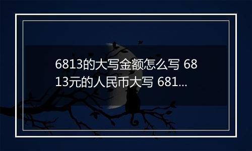 6813的大写金额怎么写 6813元的人民币大写 6813元的数字大写