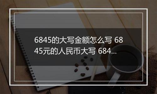 6845的大写金额怎么写 6845元的人民币大写 6845元的数字大写