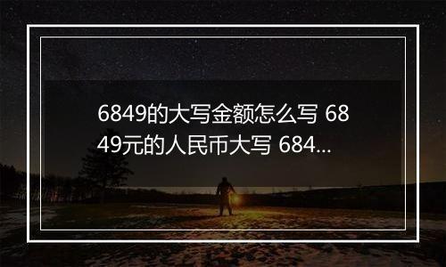 6849的大写金额怎么写 6849元的人民币大写 6849元的数字大写