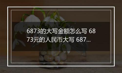 6873的大写金额怎么写 6873元的人民币大写 6873元的数字大写