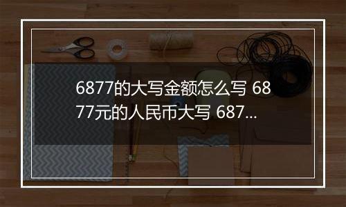 6877的大写金额怎么写 6877元的人民币大写 6877元的数字大写