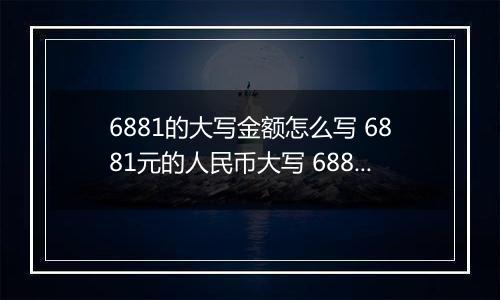 6881的大写金额怎么写 6881元的人民币大写 6881元的数字大写