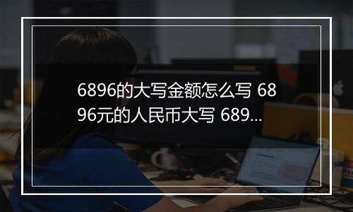 6896的大写金额怎么写 6896元的人民币大写 6896元的数字大写