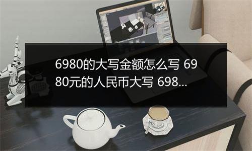 6980的大写金额怎么写 6980元的人民币大写 6980元的数字大写