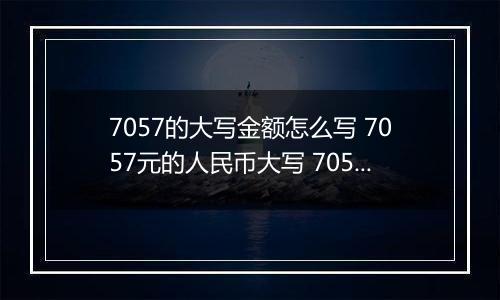 7057的大写金额怎么写 7057元的人民币大写 7057元的数字大写
