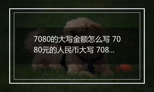 7080的大写金额怎么写 7080元的人民币大写 7080元的数字大写