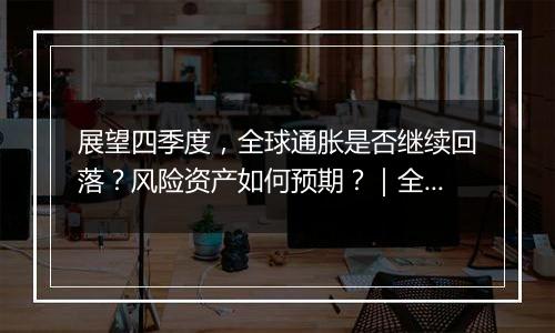 展望四季度,全球通胀是否继续回落?风险资产如何预期?|全球经济观察