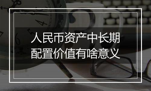人民币资产中长期配置价值有啥意义