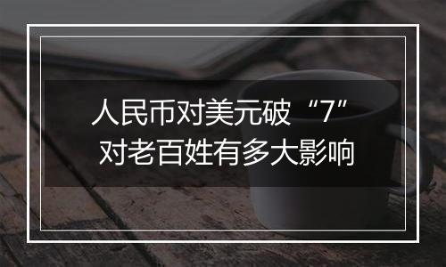 人民币对美元破“7” 对老百姓有多大影响