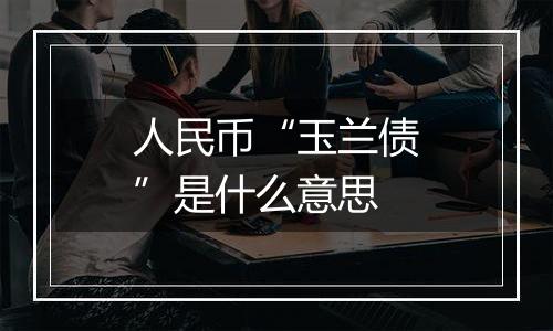 人民币“玉兰债”是什么意思
