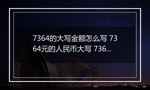 7364的大写金额怎么写 7364元的人民币大写 7364元的数字大写