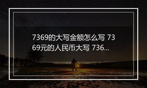7369的大写金额怎么写 7369元的人民币大写 7369元的数字大写