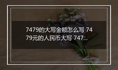 7479的大写金额怎么写 7479元的人民币大写 7479元的数字大写