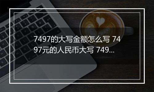 7497的大写金额怎么写 7497元的人民币大写 7497元的数字大写
