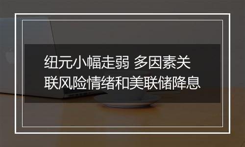 纽元小幅走弱 多因素关联风险情绪和美联储降息