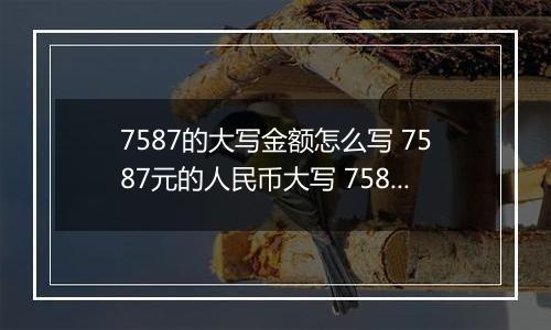 7587的大写金额怎么写 7587元的人民币大写 7587元的数字大写