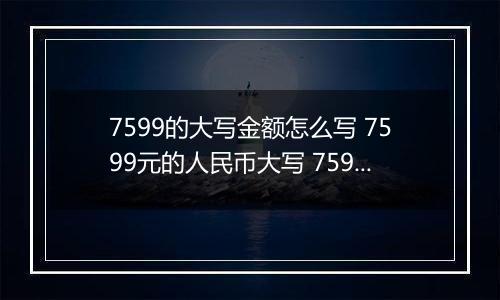 7599的大写金额怎么写 7599元的人民币大写 7599元的数字大写