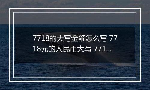 7718的大写金额怎么写 7718元的人民币大写 7718元的数字大写