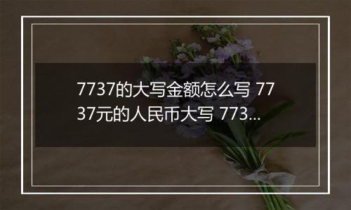 7737的大写金额怎么写 7737元的人民币大写 7737元的数字大写