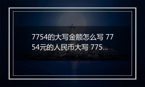 7754的大写金额怎么写 7754元的人民币大写 7754元的数字大写