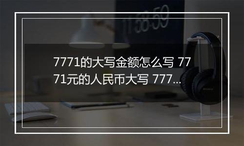 7771的大写金额怎么写 7771元的人民币大写 7771元的数字大写