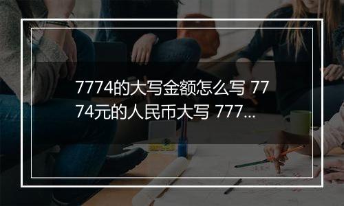 7774的大写金额怎么写 7774元的人民币大写 7774元的数字大写