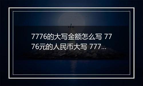 7776的大写金额怎么写 7776元的人民币大写 7776元的数字大写