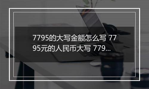 7795的大写金额怎么写 7795元的人民币大写 7795元的数字大写