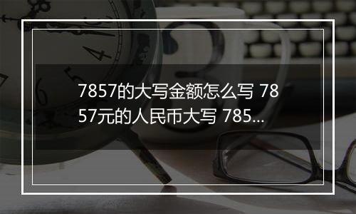 7857的大写金额怎么写 7857元的人民币大写 7857元的数字大写