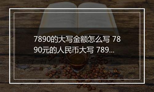 7890的大写金额怎么写 7890元的人民币大写 7890元的数字大写