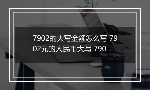 7902的大写金额怎么写 7902元的人民币大写 7902元的数字大写