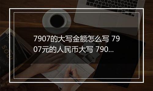7907的大写金额怎么写 7907元的人民币大写 7907元的数字大写