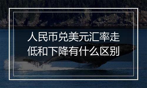 人民币兑美元汇率走低和下降有什么区别