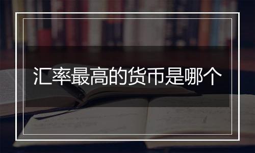 汇率最高的货币是哪个