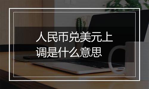 人民币兑美元上调是什么意思