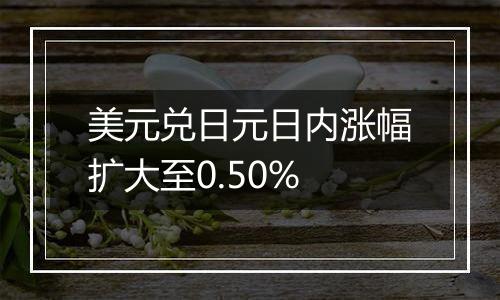 美元兑日元日内涨幅扩大至0.50%