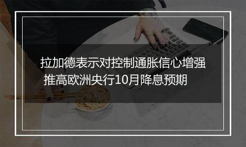 拉加德表示对控制通胀信心增强 推高欧洲央行10月降息预期