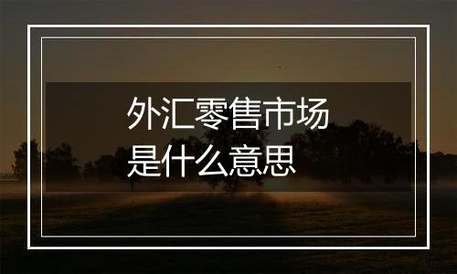 外汇零售市场是什么意思