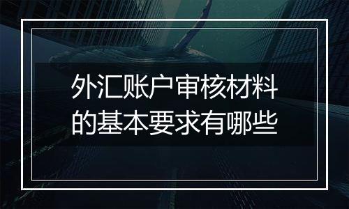 外汇账户审核材料的基本要求有哪些