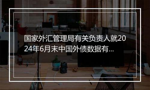 国家外汇管理局有关负责人就2024年6月末中国外债数据有关问题答记者问