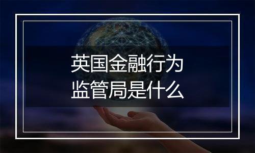 英国金融行为监管局是什么